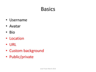 Basics
• Username
• Avatar
• Bio
• Location
• URL
• Custom background
• Public/private
Josie Fraser March 2014
 