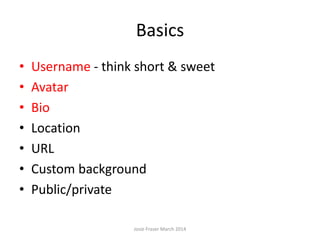 Basics
• Username - think short & sweet
• Avatar
• Bio
• Location
• URL
• Custom background
• Public/private
Josie Fraser March 2014
 