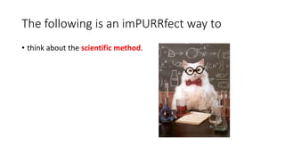 The following is an imPURRfect way to
• think about the scientific method.
 