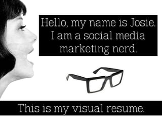 Hello, my name is Josie.
     I am a social media
        marketing nerd.




This is my visual resume.
 