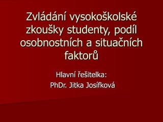 Zvládání vysokoškolské zkoušky studenty, podíl osobnostních a situačních faktorů Hlavní řešitelka: PhDr. Jitka Josífková 