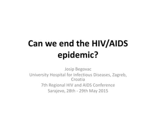 Can we end the HIV/AIDS
epidemic?
Josip Begovac
University Hospital for Infectious Diseases, Zagreb,
Croatia
7th Regional HIV and AIDS Conference
Sarajevo, 28th - 29th May 2015
 