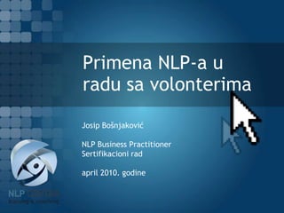 Primena NLP-a u radu sa volonterima Josip Bošnjaković NLP Business Practitioner Sertifikacioni rad   april 2010. godine 