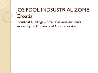 JOSIPDOL INDSUSTRIAL ZONE
Croatia
Industrial buildings – Small Business-Artisan’s
workshops – Commercial Areas - Services
 