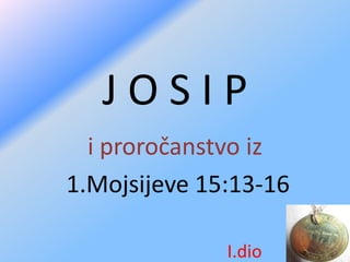 J O S I P
i proročanstvo iz
1.Mojsijeve 15:13-16
I.dio
 