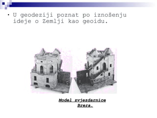 U geodeziji poznat po iznošenju ideje o Zemlji kao geoidu. Model zvjezdarnice Brera. 