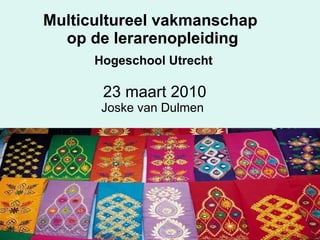 Multicultureel vakmanschap  op de lerarenopleiding   Hogeschool Utrecht   23 maart 2010 Joske van Dulmen 