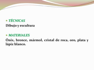  TÉCNICAS
Dibujo y escultura
 MATERIALES
Ónix, bronce, mármol, cristal de roca, oro, plata y
lápiz blanco.
 