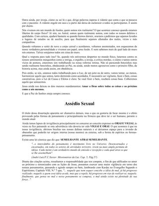 Outra ainda, por inveja, ciúme ou sei lá o que, dirige palavras ásperas à vidente que conta o que se passava
com o paciente. A vidente engole em seco e a partir daí deixa de esclarecer a todos os participantes. E assim
por diante.
Nós vivemos em um mundo de ilusões, quem somos nós realmente? O que acontece conosco quando estamos
libertos do corpo físico? Aí sim, no Astral, somos quem realmente somos, com todos os nossos defeitos e
qualidades. Com certeza, ajudará bastante se quando formos dormir, orarmos e pedirmos que sejamos levados
a lugares de estudos ou de auxílio, para que finalmente sejamos afastados dos males, vícios e más
companhias.
Quando voltamos a vestir de novo o corpo carnal e acordamos, voltamos anestesiados, nos esquecemos da
nossa verdadeira personalidade e vivemos um papel, uma ilusão. E nem sabemos mais de qual lado do muro
nós estamos. Talvez estejamos todos em cima do muro.
Qual a resposta para tudo isso? Se, quando nós estivermos despertos no mundo físico, lutarmos contra os
nossos sentimentos mesquinhos como a intriga, o orgulho, a inveja, a crítica mordaz, o ciúme e tantos outros
vícios de postura, estaremos sim trabalhando na nossa reforma íntima. Não só parecendo bonzinhos mas
sendo realmente bonzinhos, obedecendo ao Pai, ou ainda, sendo menos agressivos como o primeiro filho, da
historia acima, mas ainda assim, em obediência.
Pois então, se nós, estamos todos trabalhando para a Luz, de um jeito ou de outro, vamos tentar, ao menos,
harmonizar aquilo que somos, tanto dormindo como acordados. É necessário ser vigilante, fazer o bem, coisas
construtivas, pois a Lei de Causa e Efeitos é clara: Se você fizer o bem, receberá coisas boas. Colheremos
aquilo que semearmos.
Jesus ainda nos deixou os dois maiores mandamentos: Amar a Deus sobre todas as coisas e ao próximo
como a nós mesmos.
E que a Paz do Senhor esteja sempre conosco.



                                        Assédio Sexual
O título dessa dissertação aparenta ser chamativo demais, mas o que eu gostaria de focar mesmo é o efeito
provocado pelas formas de pensamento e principalmente na firmeza que deve ter o ser humano, perante o
mundo atual.
Ainda temos lapsos de invigilância principalmente no concerne ao conceito expresso no ORAI E VIGIAI, às
vezes eu fico pensando se esta advertência não deveria ter sido VIGIAI E ORAI. O que acontece é que na
nossa invigilância, abrimos brechas nas nossas defesas naturais e aí deixamos espaço para a invasão de
obsessões que poderão ter origem interna (nossa mesmo) ou externa, sob a forma de espíritos ou formas-
pensamento.
Existe uma lei cósmica que diz que: SEMELHANTE ATRAI SEMELHANTE.
        "...o intercâmbio do pensamento é movimento livre no Universo. Desencarnados e
        encarnados, em todos os setores de atividades terrestre, vivem na mais ampla permuta de
        idéias. Cada mente é um verdadeiro mundo de emissão e recepção e cada qual atrai os que
        se lhe assemelham".
        (André Luiz/F.C.Xavier. Missionários da Luz. Cap. 5, Pág.57)
Diante das citações acima, ressaltamos a responsabilidade que nos compete, a fim de que edificados no amor
ao próximo e sintonizados com as lições de Jesus, possamos exercer uma maior vigilância em torno dos
nossos pensamentos, pensando e agindo sempre no bem, lembrando com Kardec no Evangelho Segundo o
Espiritismo, Capítulo VIII, N.º 7 que, "... naquele que nem sequer concebe a idéia do mal, já há progresso
realizado; naquele a quem essa idéia acode, mas que a repele, há progresso em vias de realizar-se; naquele,
finalmente, que pensa no mal e nesse pensamento se compraz, o mal ainda existe na plenitude de sua
força...".
 