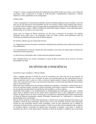 A Figura 7, mostra a grande desarmonia pelo afastamento das pétalas de base que mostra o recuo diante da
encarnação. Após o tratamento na Terapia de Vidas Passadas e Desdobramento Apométrico, o Mental
Superior se mostra equilibrado em sua configuração.

CONCLUSÃO

“Assim, seu psiquismo é extremamente embotado, frente às realidades psíquicas de que é portador, o que vale
dizer que ele não desenvolveu essas faculdades que lhe são inerentes. Embora esteja equipado pela natureza,
no natural evoluir da espécie, com um sistema nervoso central bastante desenvolvido, não aprendeu a usar o
prosencéfalo astral e mental.” JOSÉ LACERDA DE AZEVEDO Espírito e Matéria - Novos Horizontes para a
Medicina Pág. 43 ao referir-se ao Corpo Astral

Assim como os Amigos do Mundo Espiritual, nós não temos a pretensão de considerar este trabalho
finalizado. Existe muito mais a ser pesquisado. Cabe aos irmãos, auxiliar nesta gratificante tarefa de
verificação da utilidade prática do estudo do Mental Superior.

De antemão, sabemos que este estudo pode fornecer:

1o.) Diagnósticos precisos do paciente, facilitando o desdobramento apométrico pelo conhecimento prévio do
foco problemático.

2o.) Acompanhamento visual da evolução dos casos atendidos, como forma de comprovação da eficácia dos
tratamentos anímico-espirituais.

3o.) Rica fonte de informações sobre o ainda misterioso psiquismo humano.

Que a Bondade Divina nos auxilie a prosseguir na Seara do Bem ao encontro da luz interior e da maior
proximidade com Deus.



                         OS NÍVEIS DE CONSCIÊNCIA

Extraído de Toque Terapêutico - Márcio Godinho

Todo o agregado espiritual se divide em níveis de consciência, que nada mais são do que arquivos de
memória, informações que o ser, no decorrer de toda a sua evolução arquivou. São conhecimentos bons ou
ruins, sentimentos como o amor ou o ódio, as diversas reações quando se depara com algumas situações,
enfim, tudo o que possa servir para o seu crescimento espiritual e o aumento da capacidade de discernimento
entre as coisas boas e más.
Observamos que o cérebro físico não consegue interpretar por completo o "assombroso" conhecimento que os
níveis de consciência detém, tornando a criatura encarnada, muito frágil e suscetível a traumas e complexos,
que são gerados por informações de experiências mal sucedidas e, às vezes, trágicas.
Analisando estes detalhes, e nos fundamentando na multiplicidade das encarnações, pelas quais o homem
passa, temos a absoluta certeza de que muitas dessas experiências boas ou más, adquiridas na noite dos
séculos, de alguma forma, em maior ou menor grau, conseguem ser interpretadas pelo cérebro do encarnado,
na forma de fantasias, pensamentos, desejos, frustrações, automatismos, etc., explicando aí, a diferença de
personalidade entre os encarnados.
Pelo que temos analisado, ao longo deste aprendizado, o cérebro físico, que pela imutável lei da natureza, não
ultrapassa o limite da atual encarnação, repassa muitas vezes ao ser encarnado, de forma muito mascarada,
traumas de uma encarnação anterior muito conturbada e cheia de más experiências que se refletem no
encarnado, de formas diversas, como por exemplo o "medo" que aos olhos de um terapeuta, pode se traduzir
em situações trágicas vivenciadas em alguma outra encarnação no passado e que agora, o cérebro do
encarnado, por não ter vivido àquela época, interpreta na forma de sensações e complexos que se não forem
 