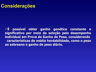 Considerações È possível obter ganho genético constante e significativo por meio da seleção pelo desempenho individual em Prova de Ganho de Peso, considerando  características de média herdabilidade, como o peso ao sobreano e ganho de peso diário.  