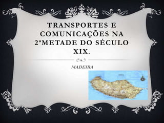 TRANSPORTES E
COMUNICAÇÕES NA
2ªMETADE DO SÉCULO
XIX.
MADEIRA
 