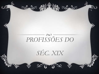 PROFISSÕES DO
SÉC. XIX
 