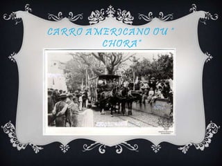 CARRO AMERICANO OU “
CHORA”
 