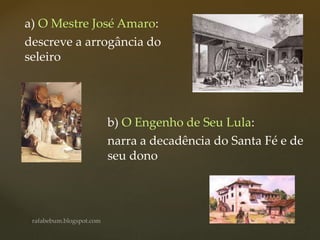 a) O Mestre José Amaro:
descreve a arrogância do
seleiro
b) O Engenho de Seu Lula:
narra a decadência do Santa Fé e de
seu dono
 