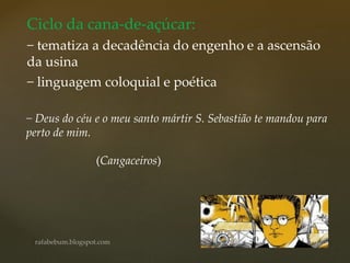 Ciclo da cana-de-açúcar:
− tematiza a decadência do engenho e a ascensão
da usina
− linguagem coloquial e poética
− Deus do céu e o meu santo mártir S. Sebastião te mandou para
perto de mim.
(Cangaceiros)
 
