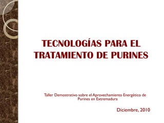 TECNOLOGÍAS PARA EL
TRATAMIENTO DE PURINES


 Taller Demostrativo sobre el Aprovechamiento Energético de
                    Purines en Extremadura

                                          Diciembre, 2010
 