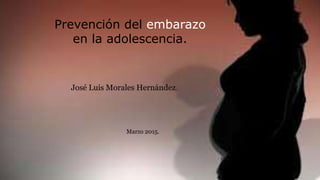 Prevención del embarazo
en la adolescencia.
José Luis Morales Hernández.
Marzo 2015.
 