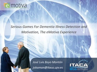 Serious Games For Dementia Illness Detection and
       Motivation, The eMotiva Experience




             José Luis Bayo Montón
             jobamon@itaca.upv.es
 
