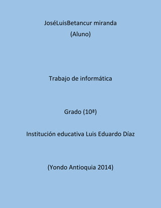 JoséLuisBetancur miranda
(Aluno)
Trabajo de informática
Grado (10ª)
Institución educativa Luis Eduardo Díaz
(Yondo Antioquia 2014)
 