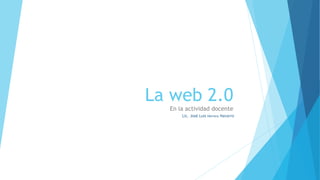La web 2.0
En la actividad docente
Lic. José Luis Herrera Navarro
 