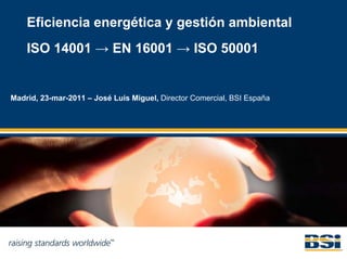 Eficiencia energética y gestión ambiental
    ISO 14001 → EN 16001 → ISO 50001


Madrid, 23-mar-2011 – José Luis Miguel, Director Comercial, BSI España
 