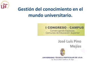 Gestión del conocimiento en el mundo universitario. José Luís Pino Mejías 26 de noviembre de 2009 I Congreso Campus.  José L. Pino 