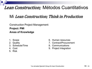 Mi Lean Construction; Think in ProductionConstruction Project Management:Project: PMIAreas of Knowledge1ra Jornada SpanishGroupfor lean Construction11Lean Construction;  Métodos CuantitativosScopeQualitySchedule/TimeCostRiskHuman resourcesContract/ProcurementCommunicationsProject Integration/30