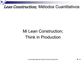 Mi Lean Construction;Think in Production1ra Jornada SpanishGroupfor lean Construction8Lean Construction;  Métodos Cuantitativos/30