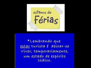 *Lembrando que  estar  turista é  deixar-se Viver, temporariamente, um estado de espírito lúdico. 