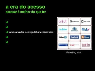 a era do acesso acessar é melhor do que ter Acessar culturas como commodities turísticas Acessar créditos ilimitados Acessar redes e compartilhar experiências Acesso à bens de valor intangíveis Acesso ilimitado ao conhecimento difuso   (construção da inteligência coletiva) Marketing viral 