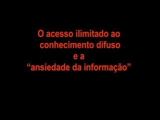 O acesso ilimitado ao  conhecimento difuso e a  “ansiedade da informação”  