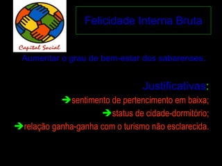 Felicidade Interna Bruta Aumentar o grau de bem-estar dos sabarenses . Justificativas : sentimento de pertencimento em baixa; status de cidade-dormitório; relação ganha-ganha com o turismo não esclarecida. 