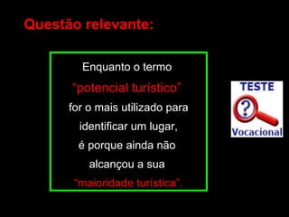 Questão relevante: Enquanto o termo   “ potencial turístico”  for o mais utilizado para identificar um lugar, é porque ainda não  alcançou a sua  “ maioridade turística”. 