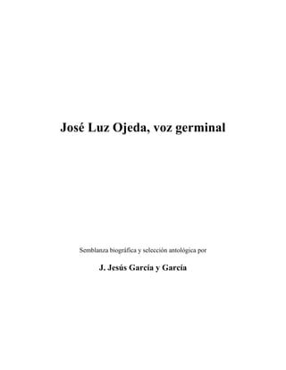 José Luz Ojeda, voz germinal




   Semblanza biográfica y selección antológica por

          J. Jesús García y García
 