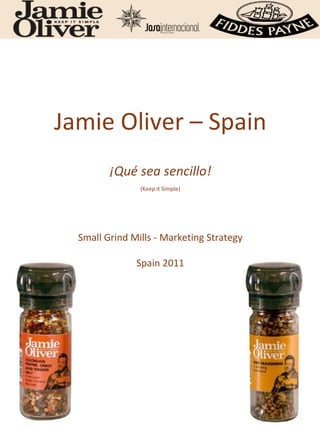 Jamie Oliver – Spain
         ¡Qué sea sencillo!
                (Keep it Simple)




  Small Grind Mills - Marketing Strategy

               Spain 2011
 