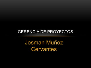 Josman Muñoz
Cervantes
GERENCIA DE PROYECTOS
 