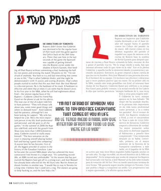 ii fitWO POINTS
                                                                                                             OS DIRECTIVOS DE TORONTO
                                                                                                             Raptors no supieron que Calderón
                                                                                                             estaba destinado a ser el base tit-
                                     HE DIRECTORS OF TORONTO                                                 ular del equipo hasta el partido
                                     Raptors didn’t know that Calderón                                       contra los Celtics del pasado 24
                                     was destined to be the regular base                                     de enero. Allí vieron cómo en los
                                     of their team until the game against                                    últimos segundos del partido el
                                     the Celtics back on the 24th Janu-                                      español era capaz de meterse en la
                                     ary. There they saw how in the last                                     cocina de Boston bajo la sombra
                                     seconds of the game the Spaniard                                        de Kevin Garnett para después qui-
                                     was capable of getting himself          tarse de encima a Paul Pearce evitando la falta, encestar de dos
                                     into the Boston corner under the        y ganar el partido 114-112. “No le tengo miedo a nada, hay que
                                     shadow of Kevin Garnett, then fend-     intentar afrontar todo lo que viene en la vida”. Eso es lo piensa
     ing off Paul Pearce without committing a foul, basketing the ball       Calderón: y aquella noche lo demostró dando 13 asistencias y an-
     for two points and winning the match 114 points to 112. “I’m not        otando 24 puntos. Entonces, la gente empezó a darse cuenta de
     afraid of anybody. You have to try and face everything that comes       que ése era su hombre. Pero José Manuel es una persona discreta.
     at you in life,” That is what Calderón thinks: and that night he        Es el hardware de su equipo. Un hardware tan efectivo y silencioso
     demonstrated it with 13 assists and scoring 24 points. That’s when      que a veces pudiera parecer que no existe. En su primer año en
     people started to realize that this was their man. But José Manuel      la NBA, cuando aún tenía pesadillas con Ford -el veterano base
     is a discreet person. He is the hardware of his team. A hardware so     titular de los Raptors- Calderón llamó por teléfono a su amigo
     effective and silent that at times it can seem that he doesn’t exist.   Pau Gasol para pedirle consejo, y la actual estrella de los Lakers
     In his first year in the NBA, when he still had nightmares about        le dijo que tuviese paciencia: “siempre hablarán de ti, una veces
     Ford – the veteran regular base of the                                                                       bien y otras para exigirte más”.
     Raptors – Calderón called his friend Pau                                                                     Y Calderón la tuvo, aunque
     Gasol on the phone to ask for his advice,                                                                    apoyos no le han faltado: “Mi
     The now star of the LA Lakers told him                                                                       mujer me ha ayudado mucho,
     to have patience: “They will always talk                                                                     es la persona más importante
     about you, some times good things and                                                                        en mi vida tanto profesional
     others to demand more”. And Calderón                                                                         como personal, y va a todos
     had the patience, although he’s not                                                                          los partidos”. En el verano de
     been lacking for support. “My wife has                                                                       2008, los Raptors vendieron
     helped me a lot. She’s the most impor-                                                                       a Ford, y con el cascarrabias
     tant person in my life, both professional                                                                    de Tejas a más de 1.000 kiló-
     and personal, and she goes to all the                                                                        metros de distancia, Calderón
     games.” In the summer of 2008 the Rap-                                                                       empezó a divertirse de verdad.
     tors sold Ford, and with the grouch from                                                                     “La mejor sensación sobre
     Texas now more than 1,000 kilometres                                                                         una pista es disfrutar jugando
     away, Calderón started to really enjoy                                                                       al baloncesto y pasarlo bien
     himself. “The best sensation on the                                                                          compitiendo”. Una temporada
     court is enjoying oneself playing basket-                                                                    después ya se había conver-
     ball and having a good time competing”.                                                                      tido, primero, en el mayor
     A season later he has become, first of                                                                       asistente de la historia de la
     all, the biggest provider of assists in the                                                                  franquicia canadiense, y más
     history of the Canadian franchise. Later                                                                     tarde, en el jugador de la NBA
     he became the current NBA player who has achieved the most              en activo que más tiros libres seguidos había logrado anotar en
     consecutive free throws in a single year. “It’s something incred-       un solo año. “Es algo increíble, un récord histórico de la NBA era
     ible, an NBA record was unthinkable.” In the season that has just       impensable”. En la temporada que acaba de empezar los Raptors
     started the Raptors have got off to a strong start, and José Manuel     han arrancado con fuerza, y José Manuel ya ha sido seleccionado
     has already been selected for the All Stars vote. But his American      para la votación del All Star. Pero su sueño americano termina de
     dream finishes in another way. “I would like to stay in Toronto for     otra forma: “Me gustaría seguir mucho tiempo en Toronto. Creo
     a long time. I believe that I could win a ring. The owners are going    que podría a llegar a conquistar un anillo. Los propietarios van
     to keep backing us, and the fans help a lot.”                           a seguir apostando, y la afición apoya mucho”.




5 8 B A BY L O N M A G A Z I N E
 