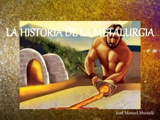 José Manuel Mustafá
LA HISTORIA DE LA METALURGIA
 
