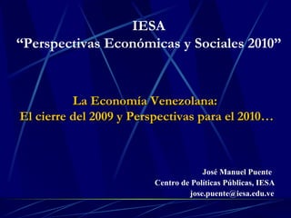 La Economía Venezolana:  El cierre del 2009 y Perspectivas para el 2010… José Manuel Puente Centro de Políticas Públicas, IESA [email_address] IESA “ Perspectivas Económicas y Sociales 2010” 