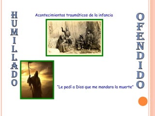 HUMILLADO Ofendido Acontecimientos traumáticos de la infancia “ Le pedí a Dios que me mandara la muerte”
