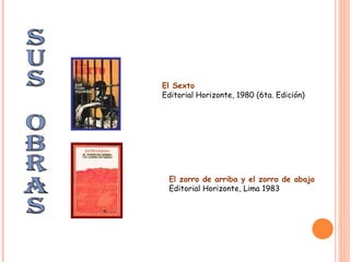 SUs OBRAS El Sexto Editorial Horizonte, 1980 (6ta. Edición) El zorro de arriba y el zorro de abajo Editorial Horizonte, Lima 1983