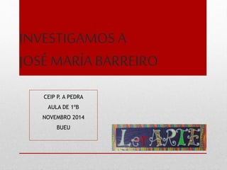 INVESTIGAMOS A
JOSÉ MARÍA BARREIRO
CEIP P. A PEDRA
AULA DE 1ºB
NOVEMBRO 2014
BUEU
 