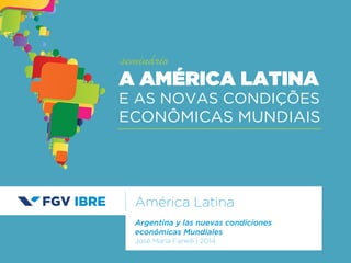 América Latina 
Argentina y las nuevas condiciones 
económicas Mundiales 
José María Fanelli | 2014 
A AMÉRICA LATINA 
E AS NOVAS CONDIÇÕES 
ECONÔMICAS MUNDIAIS 
seminário 
 