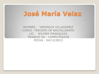 José María Velaz
NOMBRE : VERONICA VILLAGOMEZ
CURSO :TERCERO DE BACHILLERATO
LIC : WILMER MASAQUIZA
TRABAJO DE : COMPUTASION
FECHA : 04/12/2013

 