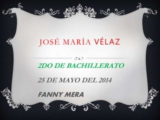 JOSÉ MARÍA VÉLAZ
2DO DE BACHILLERATO
25 DE MAYO DEL 2014
FANNY MERA
 