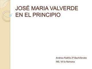 JOSÉ MARIA VALVERDEEN EL PRINCIPIO Andrea Padilla 2º Bachillerato INS. Vil·la Romana 