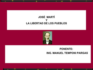 JOSÉ  MARTÍ Y LA LIBERTAD DE LOS PUEBLOS PONENTE: ING. MANUEL TEMPONI PARGAS 