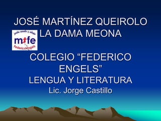 JOSÉ MARTÍNEZ QUEIROLO
LA DAMA MEONA
COLEGIO “FEDERICO
ENGELS”
LENGUA Y LITERATURA
Lic. Jorge Castillo
 