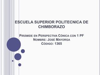 ESCUELA SUPERIOR POLITECNICA DE CHIMBORAZOPirámide en Perspectiva Cónica con 1 PFNombre: José Mayorga Código: 1365 